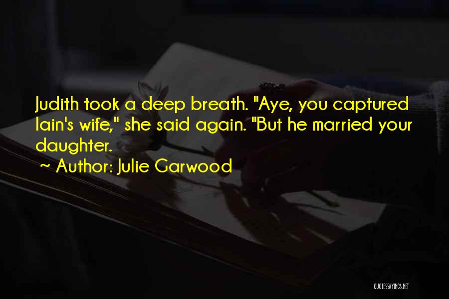 Julie Garwood Quotes: Judith Took A Deep Breath. Aye, You Captured Iain's Wife, She Said Again. But He Married Your Daughter.