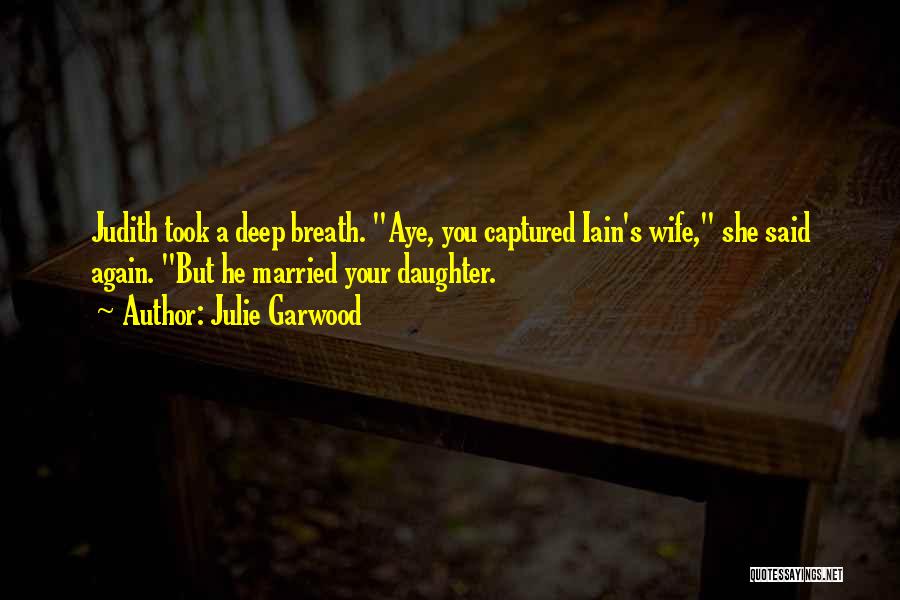 Julie Garwood Quotes: Judith Took A Deep Breath. Aye, You Captured Iain's Wife, She Said Again. But He Married Your Daughter.