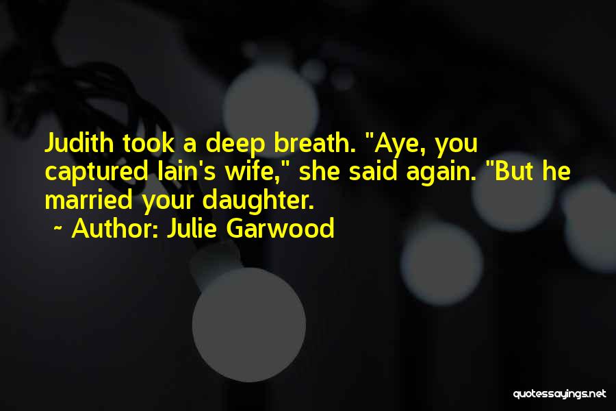 Julie Garwood Quotes: Judith Took A Deep Breath. Aye, You Captured Iain's Wife, She Said Again. But He Married Your Daughter.