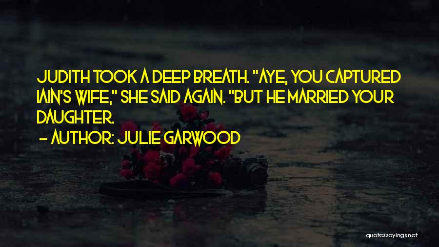 Julie Garwood Quotes: Judith Took A Deep Breath. Aye, You Captured Iain's Wife, She Said Again. But He Married Your Daughter.