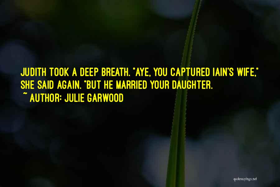 Julie Garwood Quotes: Judith Took A Deep Breath. Aye, You Captured Iain's Wife, She Said Again. But He Married Your Daughter.