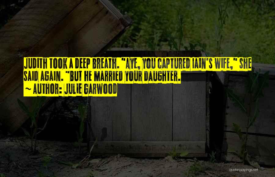 Julie Garwood Quotes: Judith Took A Deep Breath. Aye, You Captured Iain's Wife, She Said Again. But He Married Your Daughter.