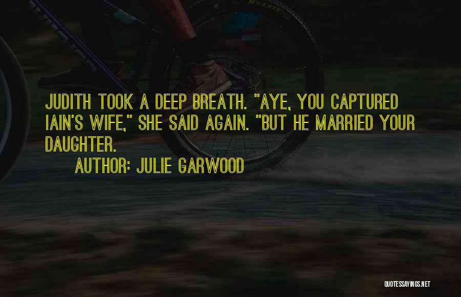 Julie Garwood Quotes: Judith Took A Deep Breath. Aye, You Captured Iain's Wife, She Said Again. But He Married Your Daughter.