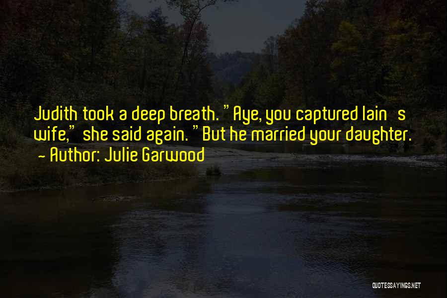 Julie Garwood Quotes: Judith Took A Deep Breath. Aye, You Captured Iain's Wife, She Said Again. But He Married Your Daughter.