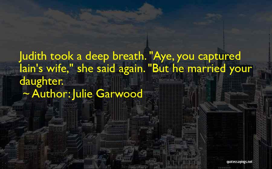 Julie Garwood Quotes: Judith Took A Deep Breath. Aye, You Captured Iain's Wife, She Said Again. But He Married Your Daughter.