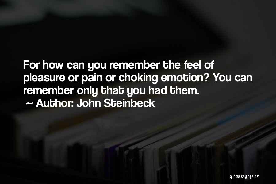 John Steinbeck Quotes: For How Can You Remember The Feel Of Pleasure Or Pain Or Choking Emotion? You Can Remember Only That You