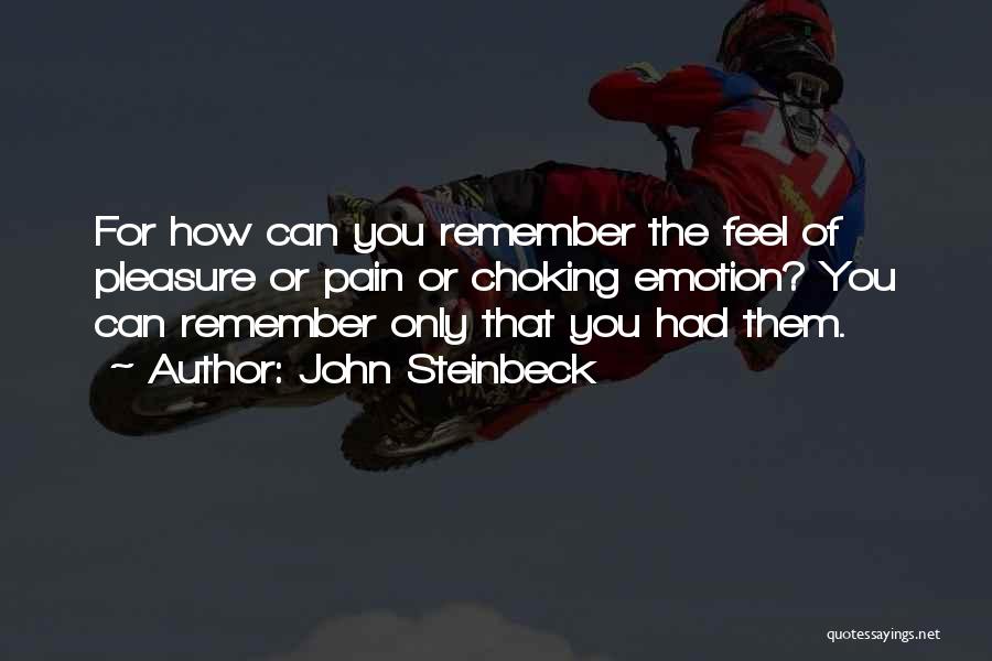 John Steinbeck Quotes: For How Can You Remember The Feel Of Pleasure Or Pain Or Choking Emotion? You Can Remember Only That You
