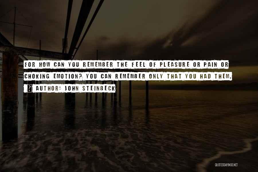 John Steinbeck Quotes: For How Can You Remember The Feel Of Pleasure Or Pain Or Choking Emotion? You Can Remember Only That You