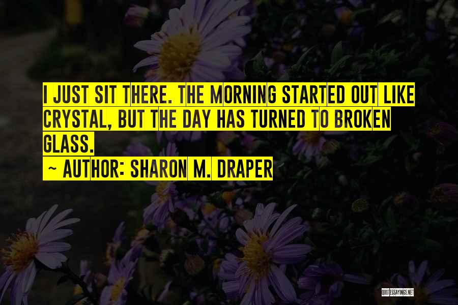 Sharon M. Draper Quotes: I Just Sit There. The Morning Started Out Like Crystal, But The Day Has Turned To Broken Glass.