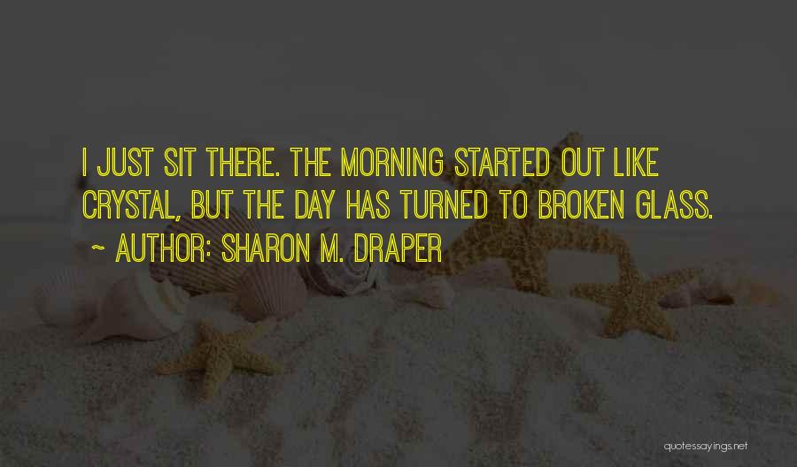 Sharon M. Draper Quotes: I Just Sit There. The Morning Started Out Like Crystal, But The Day Has Turned To Broken Glass.