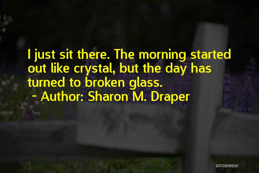 Sharon M. Draper Quotes: I Just Sit There. The Morning Started Out Like Crystal, But The Day Has Turned To Broken Glass.