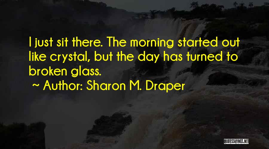 Sharon M. Draper Quotes: I Just Sit There. The Morning Started Out Like Crystal, But The Day Has Turned To Broken Glass.