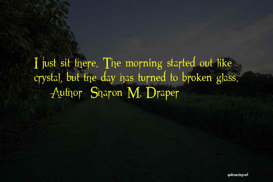 Sharon M. Draper Quotes: I Just Sit There. The Morning Started Out Like Crystal, But The Day Has Turned To Broken Glass.