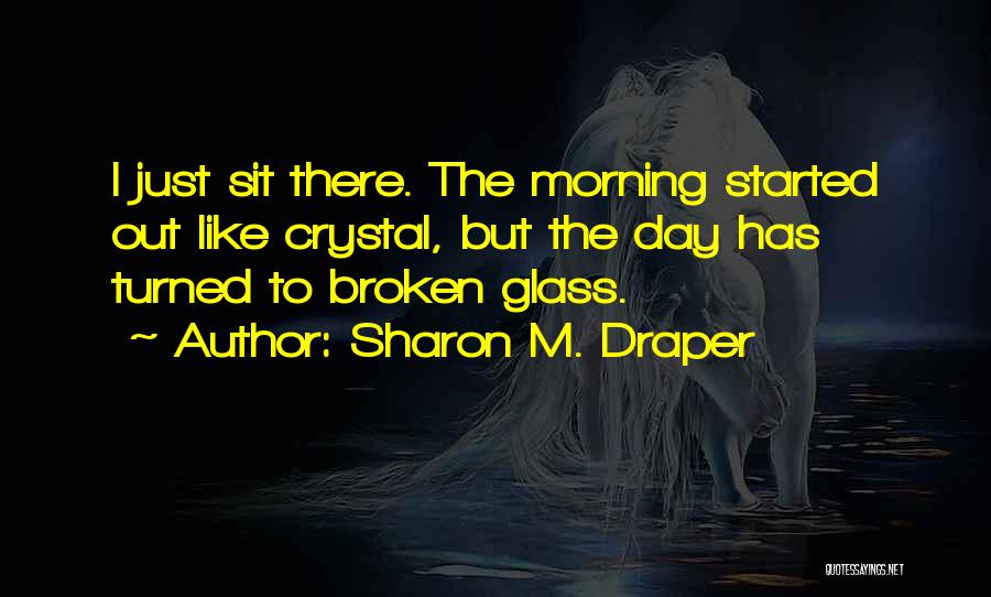 Sharon M. Draper Quotes: I Just Sit There. The Morning Started Out Like Crystal, But The Day Has Turned To Broken Glass.