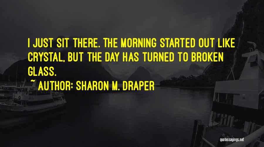 Sharon M. Draper Quotes: I Just Sit There. The Morning Started Out Like Crystal, But The Day Has Turned To Broken Glass.