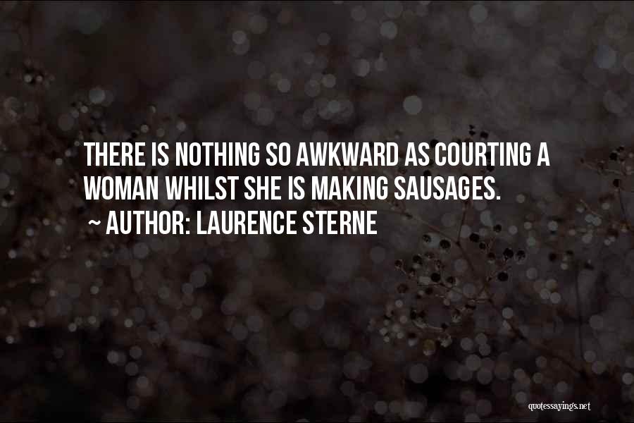 Laurence Sterne Quotes: There Is Nothing So Awkward As Courting A Woman Whilst She Is Making Sausages.