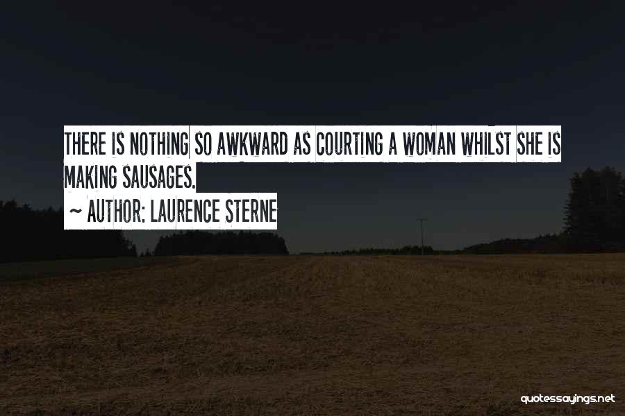 Laurence Sterne Quotes: There Is Nothing So Awkward As Courting A Woman Whilst She Is Making Sausages.