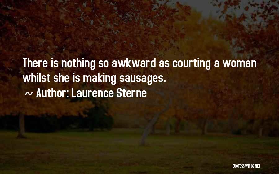 Laurence Sterne Quotes: There Is Nothing So Awkward As Courting A Woman Whilst She Is Making Sausages.