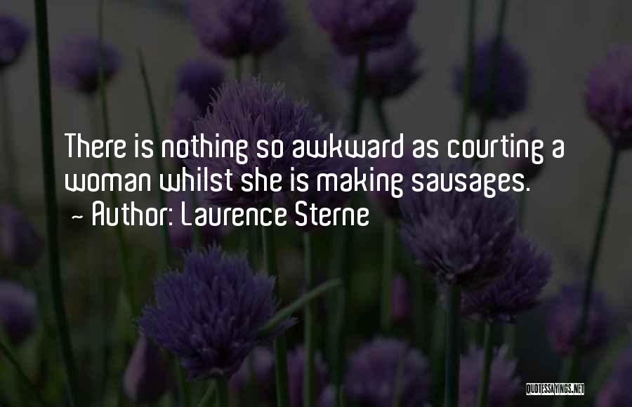 Laurence Sterne Quotes: There Is Nothing So Awkward As Courting A Woman Whilst She Is Making Sausages.