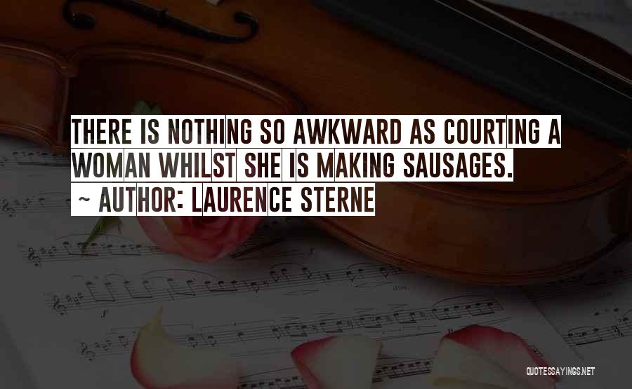 Laurence Sterne Quotes: There Is Nothing So Awkward As Courting A Woman Whilst She Is Making Sausages.