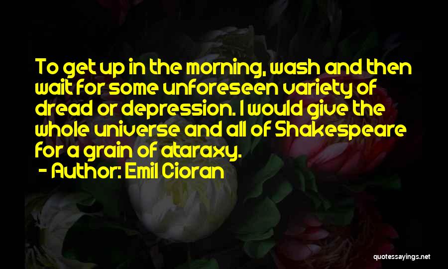 Emil Cioran Quotes: To Get Up In The Morning, Wash And Then Wait For Some Unforeseen Variety Of Dread Or Depression. I Would