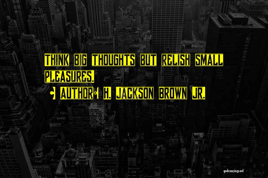 H. Jackson Brown Jr. Quotes: Think Big Thoughts But Relish Small Pleasures.