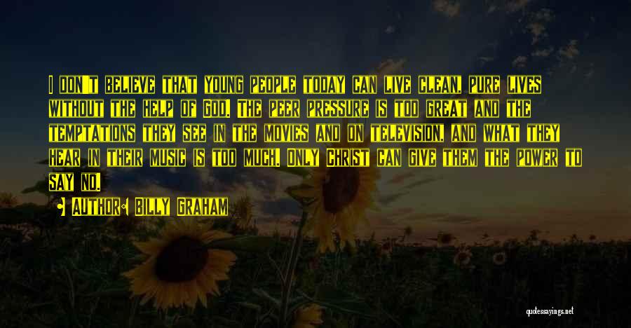 Billy Graham Quotes: I Don't Believe That Young People Today Can Live Clean, Pure Lives Without The Help Of God. The Peer Pressure