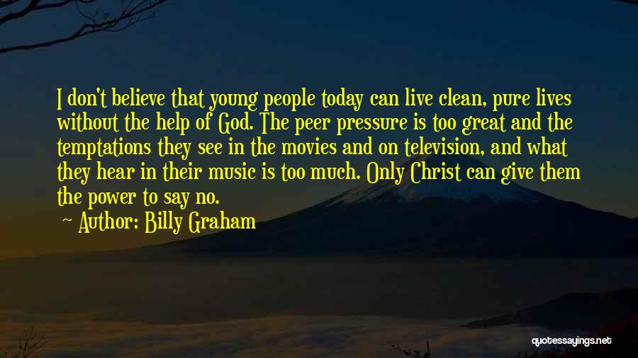 Billy Graham Quotes: I Don't Believe That Young People Today Can Live Clean, Pure Lives Without The Help Of God. The Peer Pressure