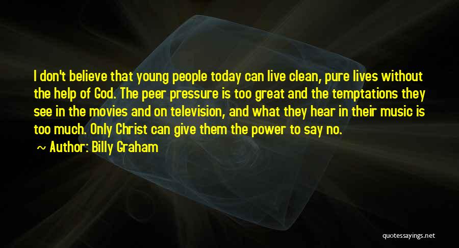 Billy Graham Quotes: I Don't Believe That Young People Today Can Live Clean, Pure Lives Without The Help Of God. The Peer Pressure