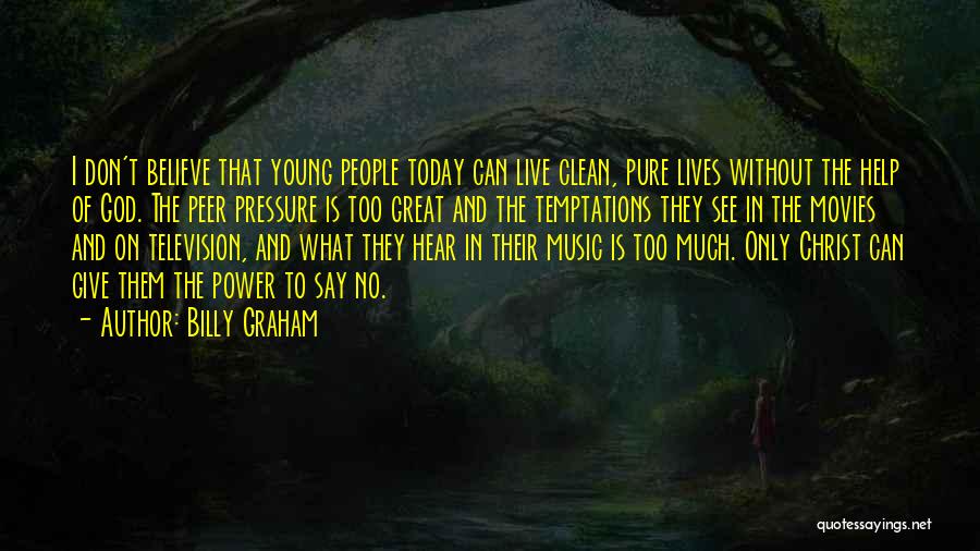 Billy Graham Quotes: I Don't Believe That Young People Today Can Live Clean, Pure Lives Without The Help Of God. The Peer Pressure