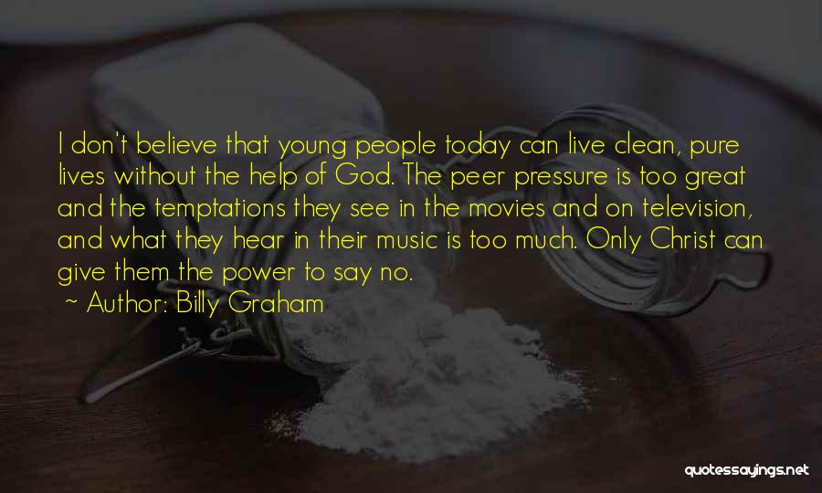 Billy Graham Quotes: I Don't Believe That Young People Today Can Live Clean, Pure Lives Without The Help Of God. The Peer Pressure