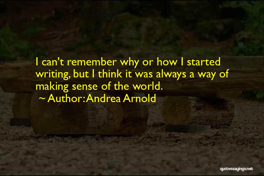 Andrea Arnold Quotes: I Can't Remember Why Or How I Started Writing, But I Think It Was Always A Way Of Making Sense