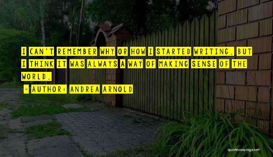 Andrea Arnold Quotes: I Can't Remember Why Or How I Started Writing, But I Think It Was Always A Way Of Making Sense