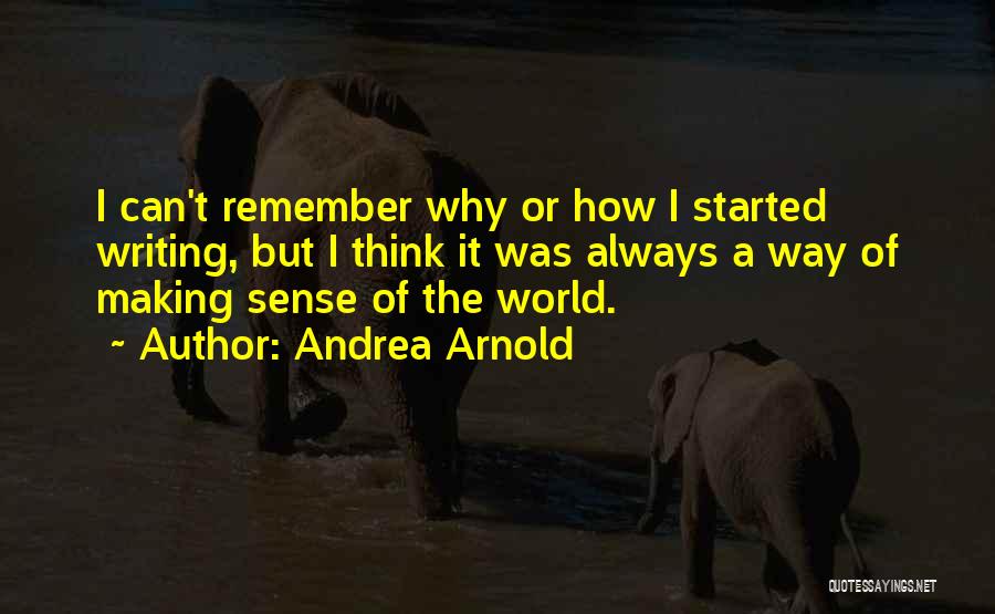 Andrea Arnold Quotes: I Can't Remember Why Or How I Started Writing, But I Think It Was Always A Way Of Making Sense