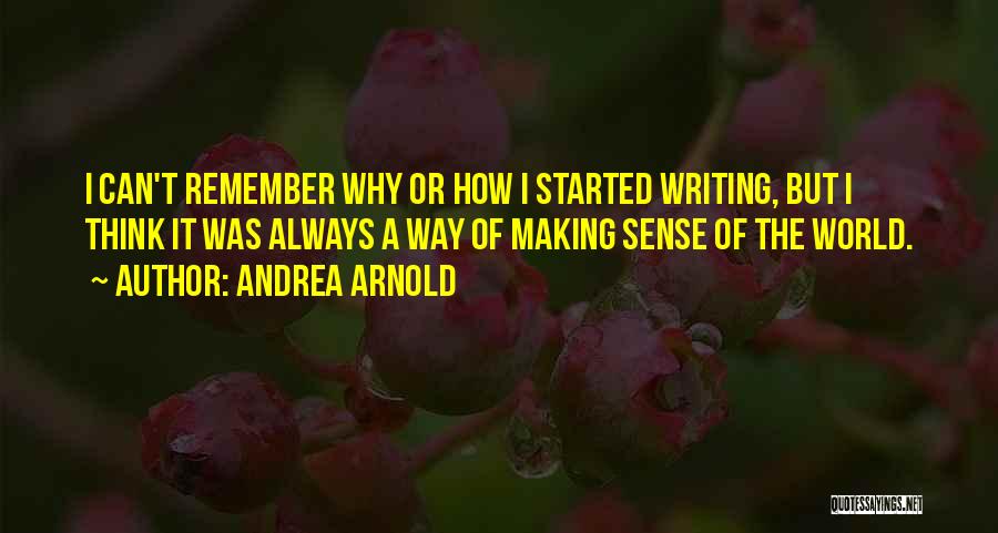 Andrea Arnold Quotes: I Can't Remember Why Or How I Started Writing, But I Think It Was Always A Way Of Making Sense
