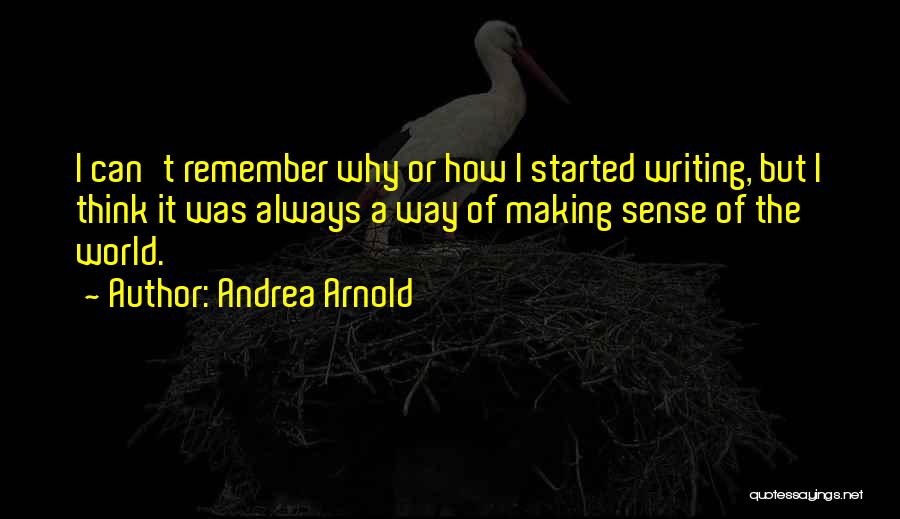 Andrea Arnold Quotes: I Can't Remember Why Or How I Started Writing, But I Think It Was Always A Way Of Making Sense