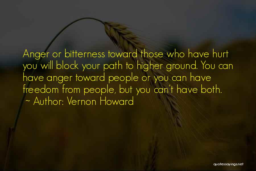Vernon Howard Quotes: Anger Or Bitterness Toward Those Who Have Hurt You Will Block Your Path To Higher Ground. You Can Have Anger