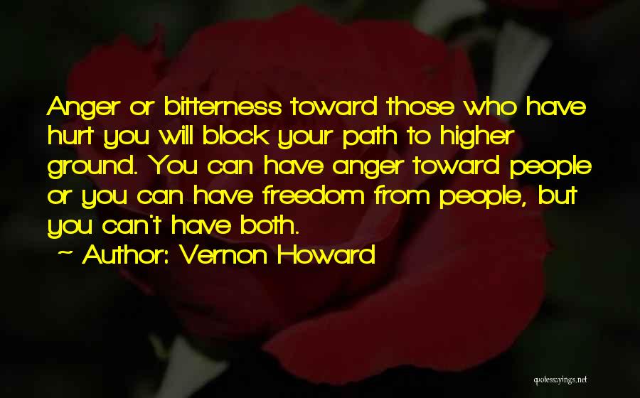 Vernon Howard Quotes: Anger Or Bitterness Toward Those Who Have Hurt You Will Block Your Path To Higher Ground. You Can Have Anger