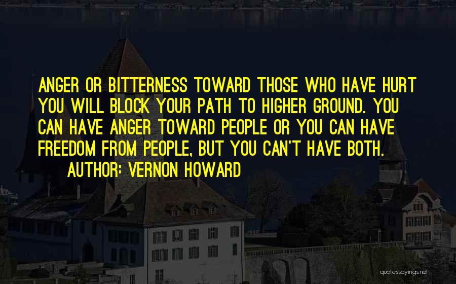 Vernon Howard Quotes: Anger Or Bitterness Toward Those Who Have Hurt You Will Block Your Path To Higher Ground. You Can Have Anger