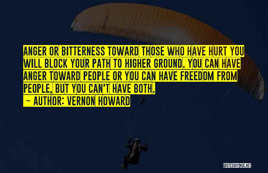 Vernon Howard Quotes: Anger Or Bitterness Toward Those Who Have Hurt You Will Block Your Path To Higher Ground. You Can Have Anger