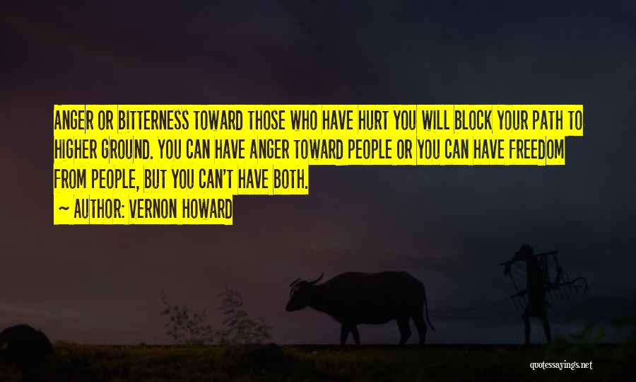 Vernon Howard Quotes: Anger Or Bitterness Toward Those Who Have Hurt You Will Block Your Path To Higher Ground. You Can Have Anger