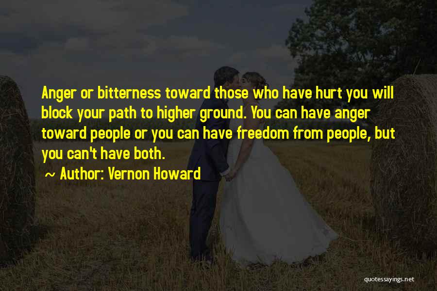 Vernon Howard Quotes: Anger Or Bitterness Toward Those Who Have Hurt You Will Block Your Path To Higher Ground. You Can Have Anger