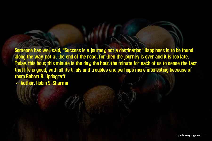 Robin S. Sharma Quotes: Someone Has Well Said, Success Is A Journey, Not A Destination. Happiness Is To Be Found Along The Way, Not