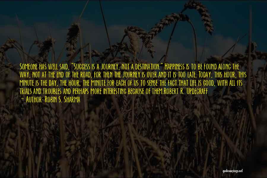 Robin S. Sharma Quotes: Someone Has Well Said, Success Is A Journey, Not A Destination. Happiness Is To Be Found Along The Way, Not