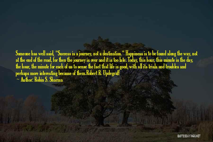 Robin S. Sharma Quotes: Someone Has Well Said, Success Is A Journey, Not A Destination. Happiness Is To Be Found Along The Way, Not