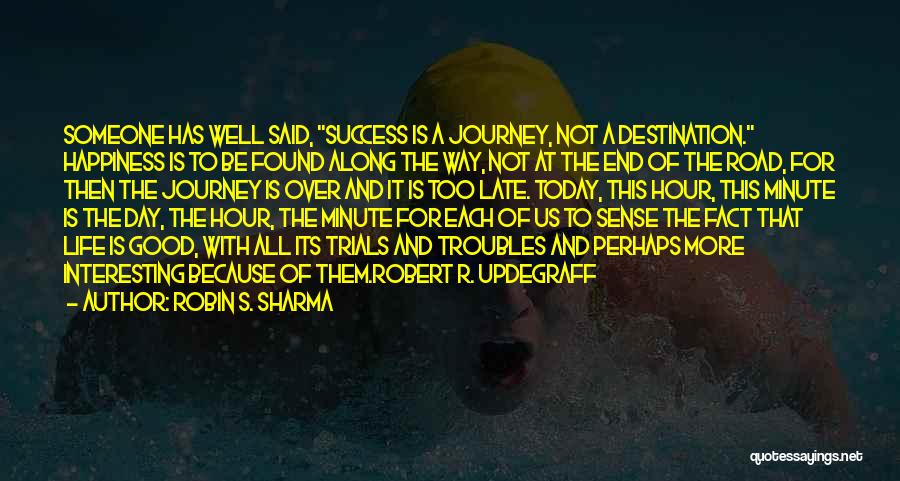 Robin S. Sharma Quotes: Someone Has Well Said, Success Is A Journey, Not A Destination. Happiness Is To Be Found Along The Way, Not