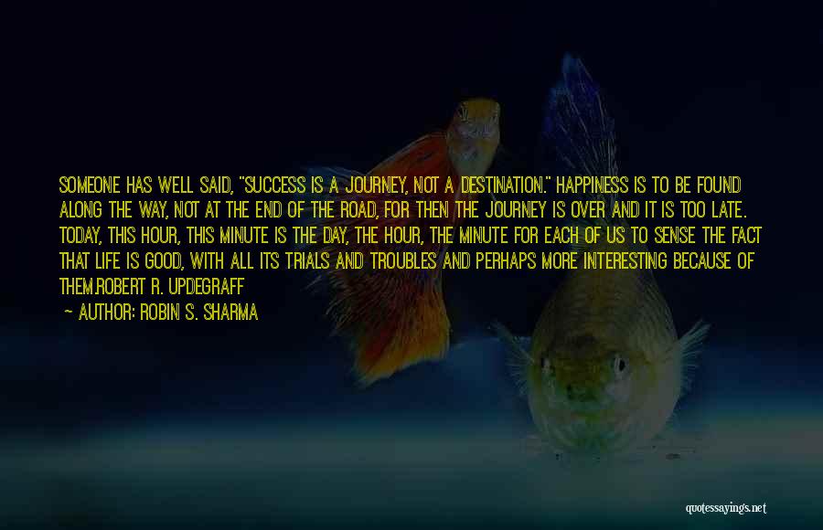 Robin S. Sharma Quotes: Someone Has Well Said, Success Is A Journey, Not A Destination. Happiness Is To Be Found Along The Way, Not