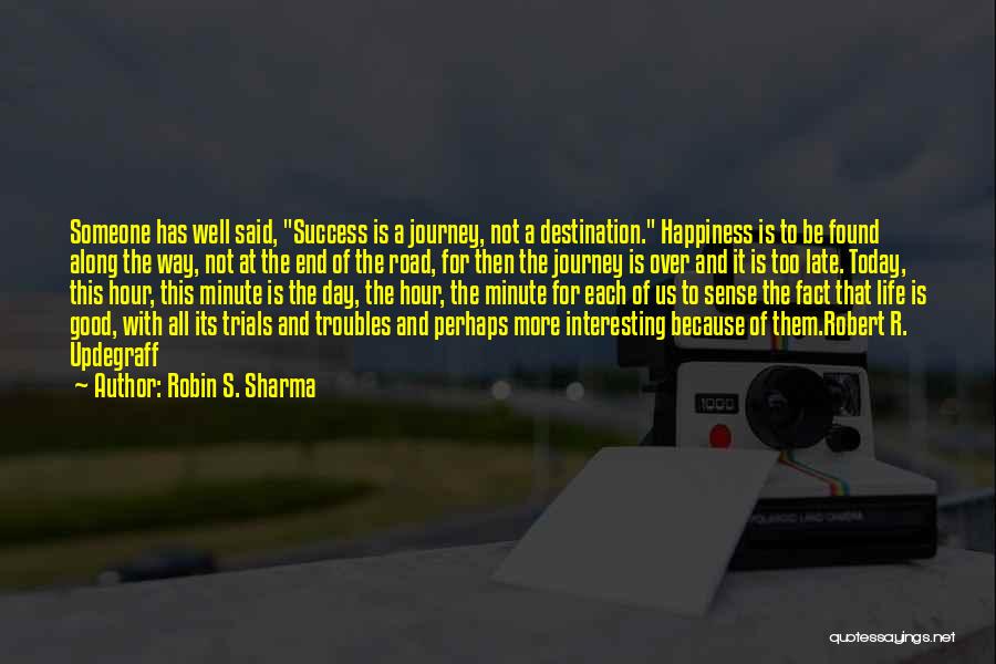 Robin S. Sharma Quotes: Someone Has Well Said, Success Is A Journey, Not A Destination. Happiness Is To Be Found Along The Way, Not