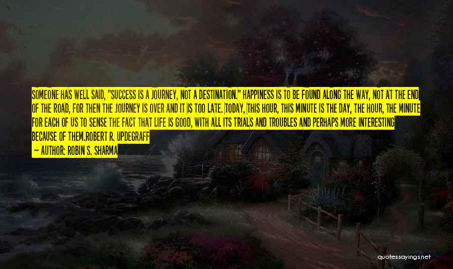 Robin S. Sharma Quotes: Someone Has Well Said, Success Is A Journey, Not A Destination. Happiness Is To Be Found Along The Way, Not