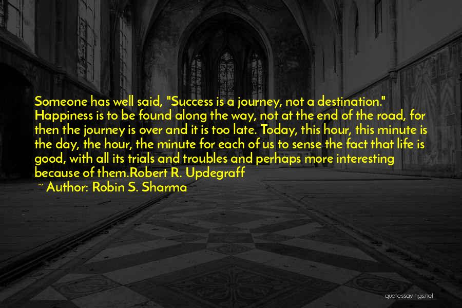 Robin S. Sharma Quotes: Someone Has Well Said, Success Is A Journey, Not A Destination. Happiness Is To Be Found Along The Way, Not